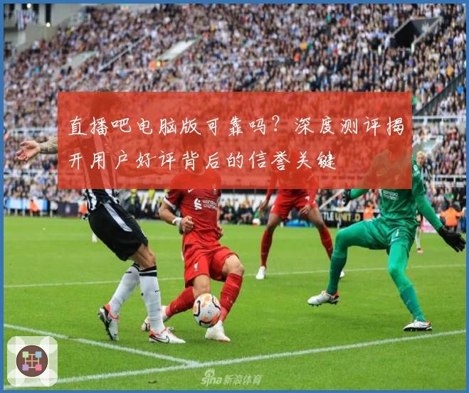 直播吧电脑版可靠吗？深度测评揭开用户好评背后的信誉关键